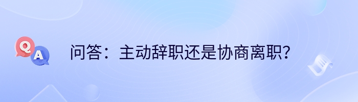 问答：主动辞职还是协商离职？