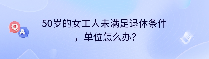 50岁的女工人未满足退休条件，单位怎么办？