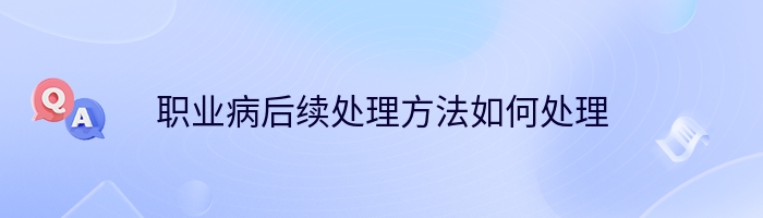 职业病后续处理方法如何处理