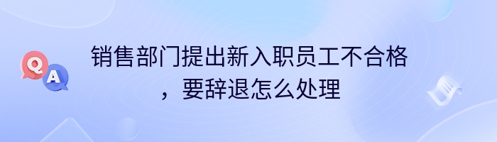 销售部门提出新入职员工不合格，要辞退怎么处理