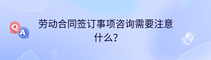 劳动合同签订事项咨询需要注意什么？