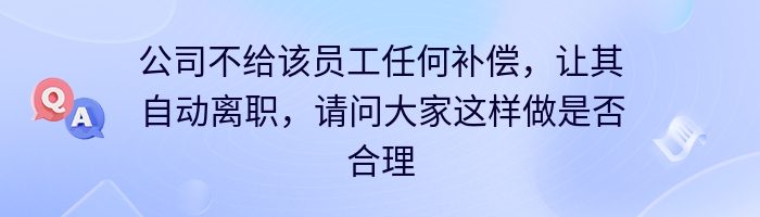 公司不给该员工任何补偿，让其自动离职，请问大家这样做是否合理？