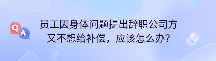 员工因身体问题提出辞职公司方又不想给补偿，应该怎么办？