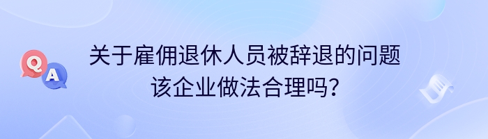 关于雇佣退休人员被辞退的问题该企业做法合理吗？