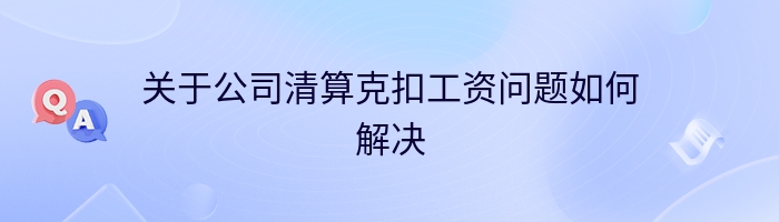 关于公司清算克扣工资问题如何解决