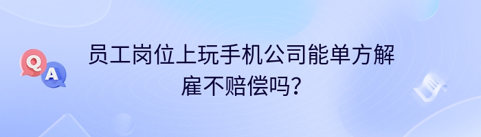 员工岗位上玩手机公司能单方解雇不赔偿吗？