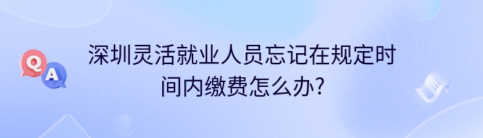 深圳灵活就业人员忘记在规定时间内缴费怎么办?