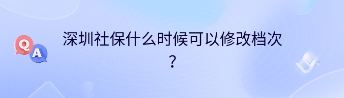深圳社保什么时候可以修改档次？