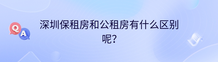 深圳保租房和公租房有什么区别呢？