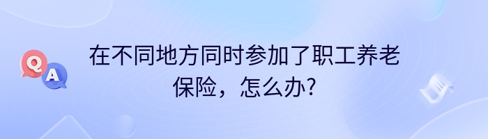 在不同地方同时参加了职工养老保险，怎么办?