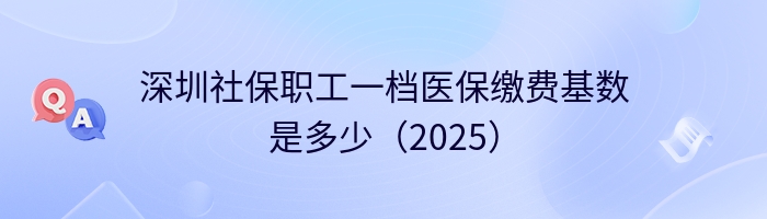 深圳社保职工一档医保缴费基数是多少（2025）