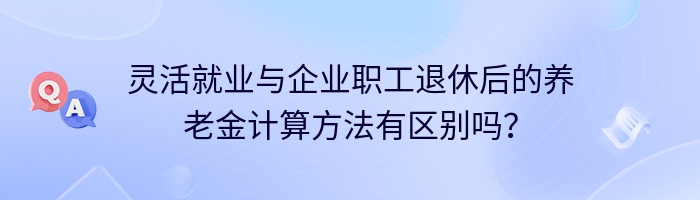 灵活就业与企业职工退休后的养老金计算方法有区别吗？