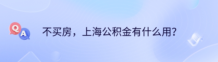 不买房，上海公积金有什么用？