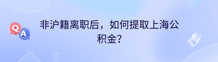 非沪籍离职后，如何提取上海公积金？