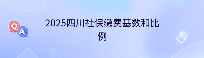 2025四川社保缴费基数和比例