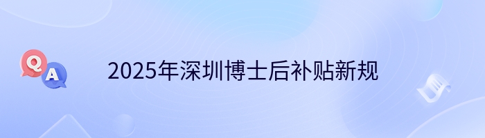 2025年深圳博士后补贴新规