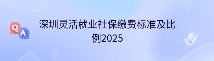 深圳灵活就业社保缴费标准及比例2025