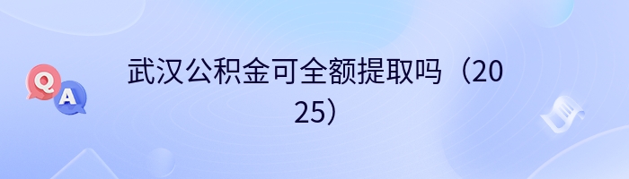 武汉公积金可全额提取吗（2025）
