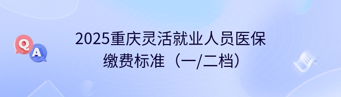 2025重庆灵活就业人员医保缴费标准（一/二档）