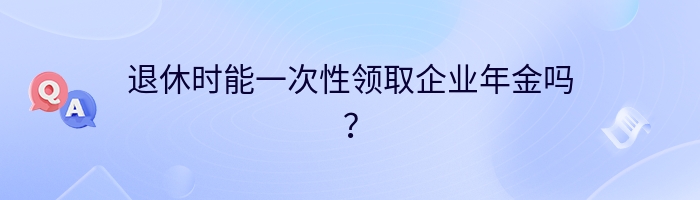 退休时能一次性领取企业年金吗？