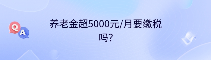 养老金超5000元/月要缴税吗？