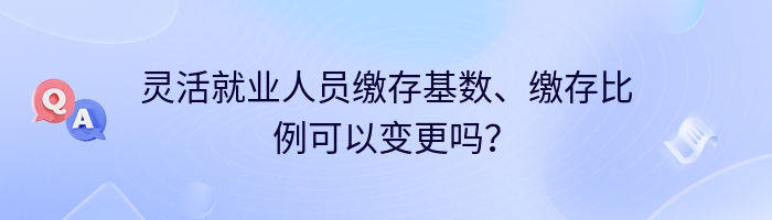 灵活就业人员缴存基数、缴存比例可以变更吗？