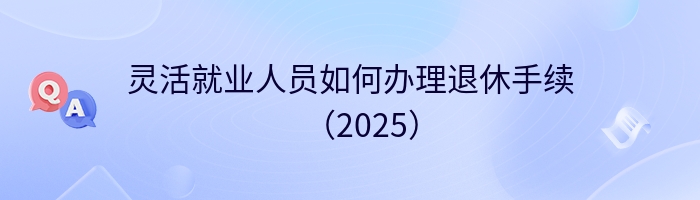 灵活就业人员如何办理退休手续（2025）