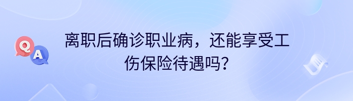 离职后确诊职业病，还能享受工伤保险待遇吗？