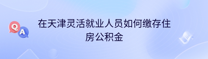 在天津灵活就业人员如何缴存住房公积金