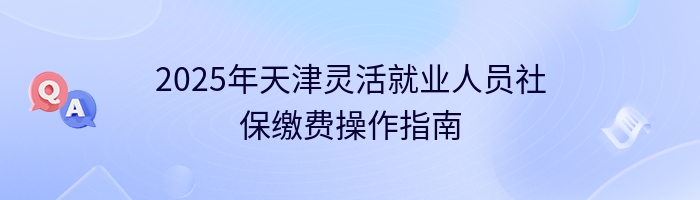 2025年天津灵活就业人员社保缴费操作指南