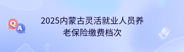 2025内蒙古灵活就业人员养老保险缴费档次