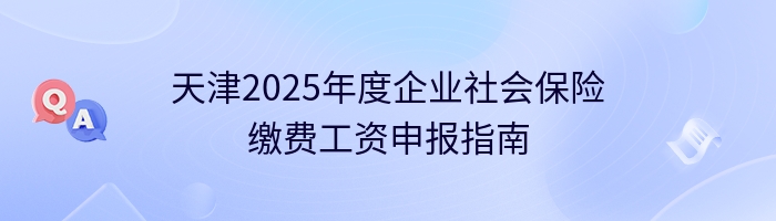 天津2025年度企业社会保险缴费工资申报指南