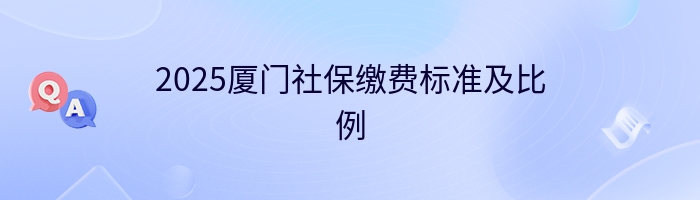2025厦门社保缴费标准及比例