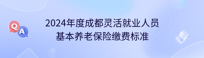 2024年度成都灵活就业人员基本养老保险缴费标准