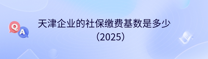天津企业的社保缴费基数是多少（2025）
