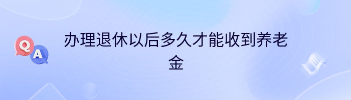 办理退休以后多久才能收到养老金