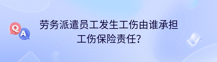 劳务派遣员工发生工伤由谁承担工伤保险责任？