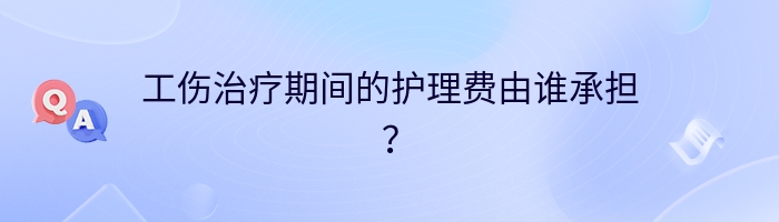 工伤治疗期间的护理费由谁承担？