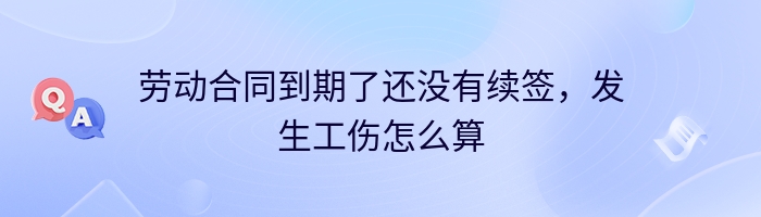 劳动合同到期了还没有续签，发生工伤怎么算