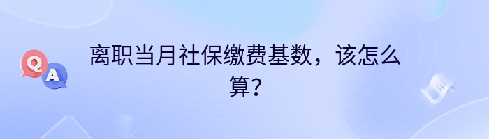 离职当月社保缴费基数，该怎么算？