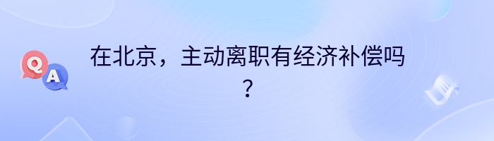 在北京，主动离职有经济补偿吗？
