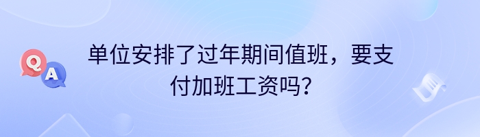 单位安排了过年期间值班，要支付加班工资吗？