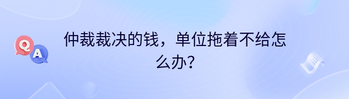 仲裁裁决的钱，单位拖着不给怎么办？