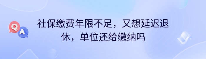 社保缴费年限不足，又想延迟退休，单位还给缴纳吗