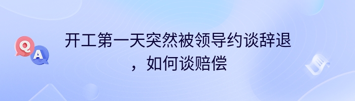 开工第一天突然被领导约谈辞退，如何谈赔偿