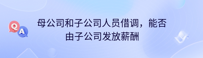 母公司和子公司人员借调，能否由子公司发放薪酬