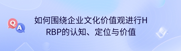 如何围绕企业文化价值观进行HRBP的认知、定位与价值
