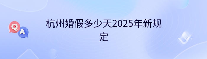 杭州婚假多少天2025年新规定