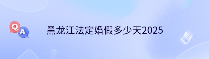 黑龙江法定婚假多少天2025