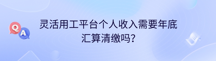 灵活用工平台个人收入需要年底汇算清缴吗？